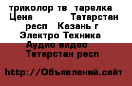 триколор тв  тарелка › Цена ­ 4 500 - Татарстан респ., Казань г. Электро-Техника » Аудио-видео   . Татарстан респ.